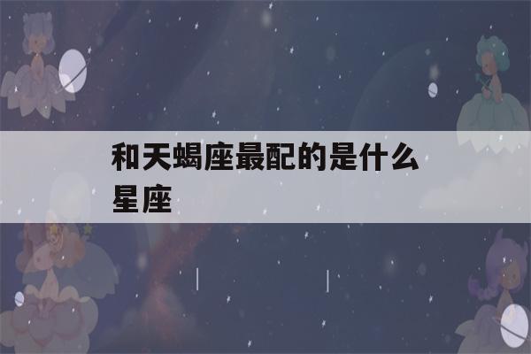 和天蝎座最配的是什么星座