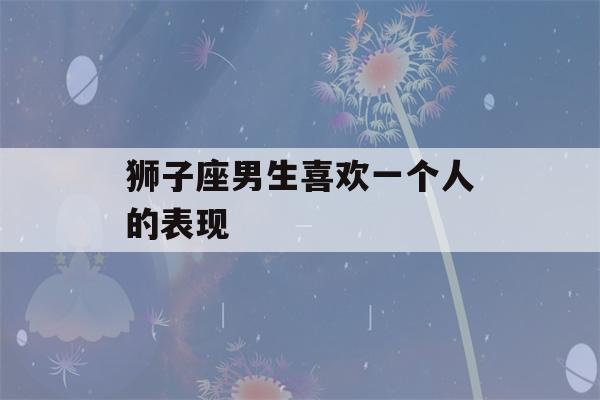 狮子座男生喜欢一个人的表现