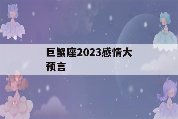 巨蟹座2023感情大预言