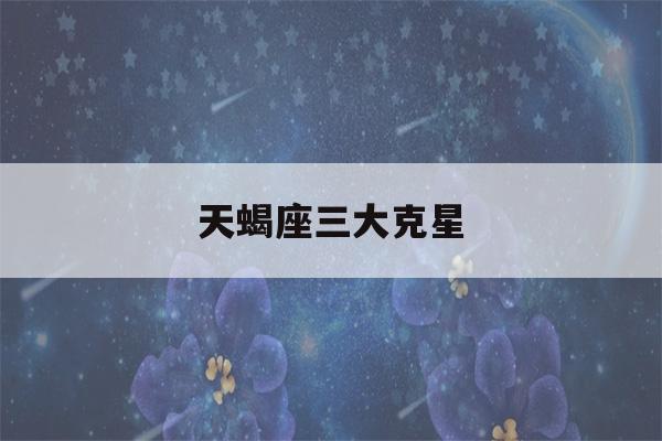 天蝎座三大克星