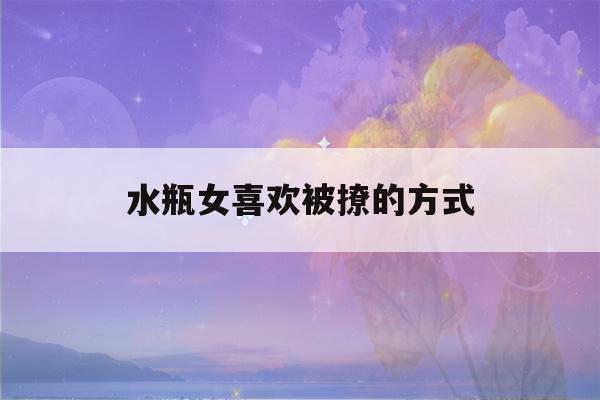 水瓶女喜欢被撩的方式