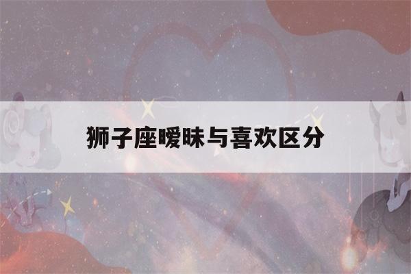 狮子座暧昧与喜欢区分