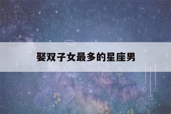 娶双子女最多的星座男