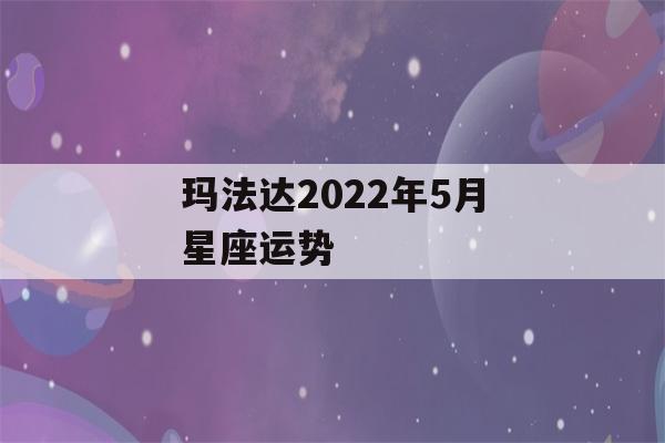 玛法达2022年5月星座运势