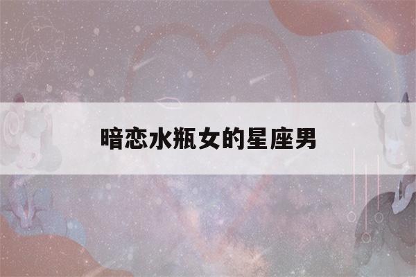 暗恋水瓶女的星座男