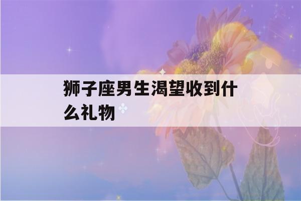 狮子座男生渴望收到什么礼物