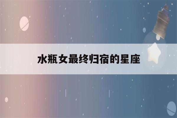 水瓶女最终归宿的星座