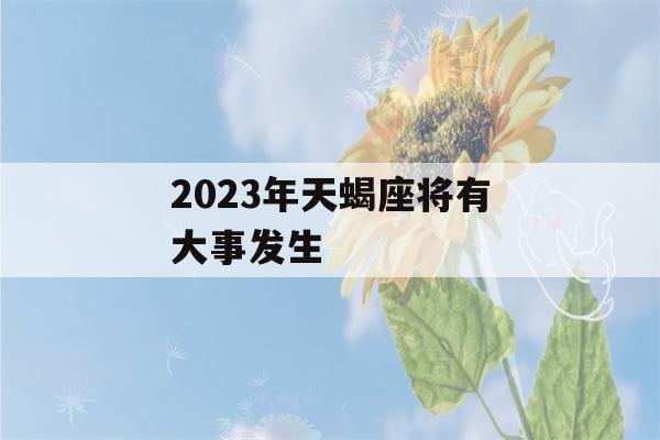 2023年天蝎座将有大事发生