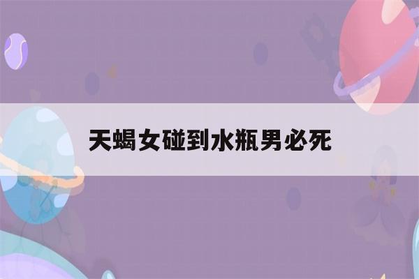 天蝎女碰到水瓶男必死