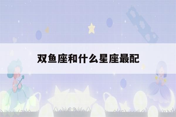 双鱼座和什么星座最配