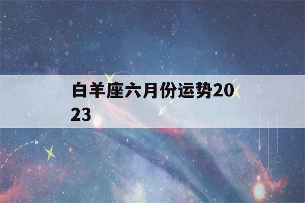 白羊座六月份运势2023