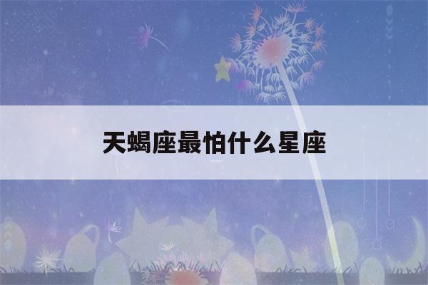 天蝎座最怕什么星座