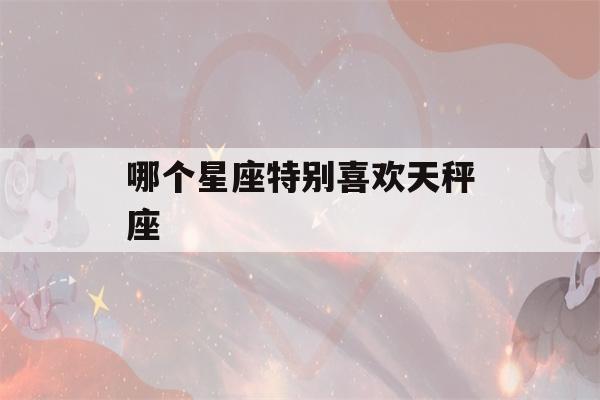 哪个星座特别喜欢天秤座