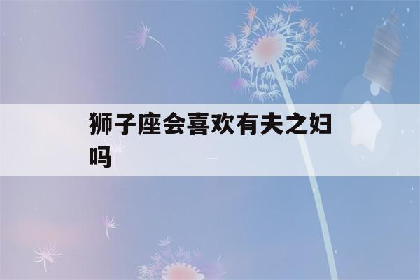 狮子座会喜欢有夫之妇吗