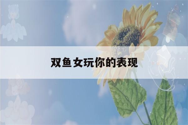 双鱼女玩你的表现