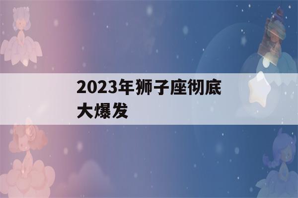 2023年狮子座彻底大爆发