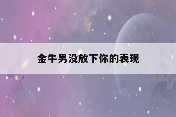 金牛男没放下你的表现