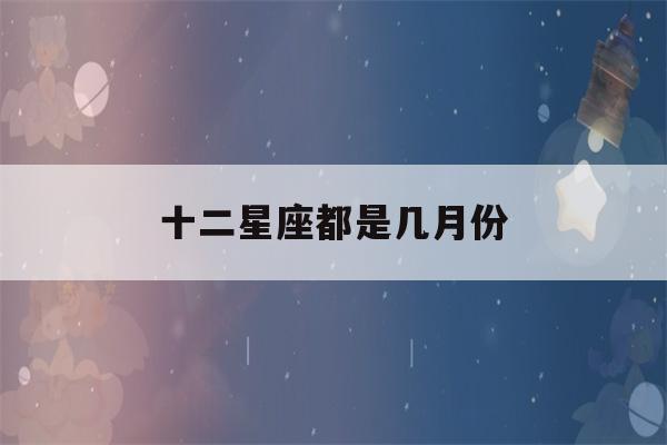 十二星座都是几月份