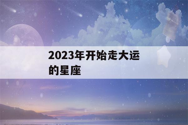 2023年开始走大运的星座