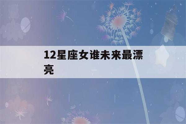 12星座女谁未来最漂亮