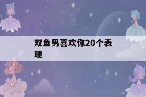 双鱼男喜欢你20个表现