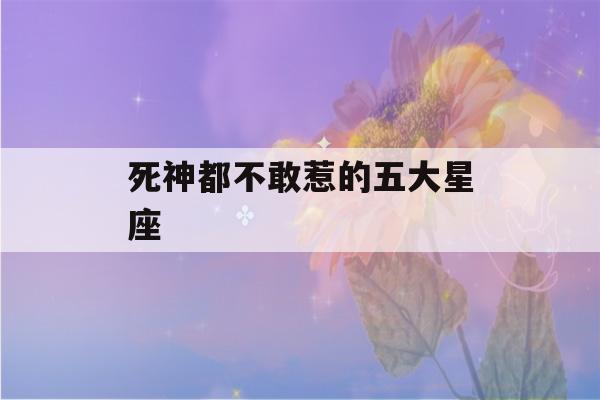 死神都不敢惹的五大星座