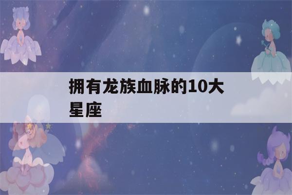 拥有龙族血脉的10大星座