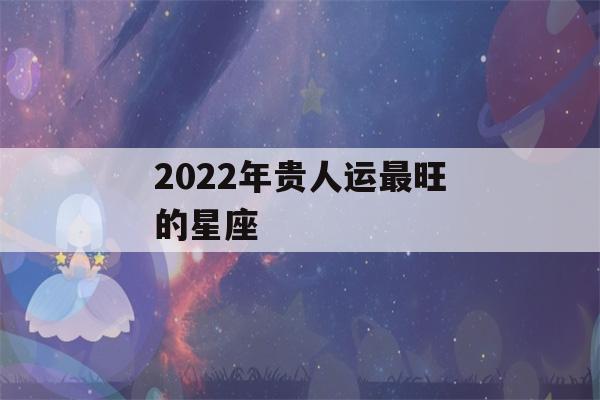 2022年贵人运最旺的星座