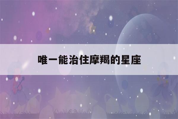 唯一能治住摩羯的星座