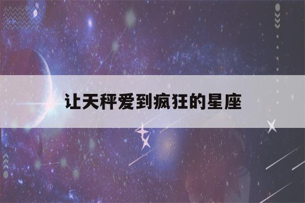 让天秤爱到疯狂的星座