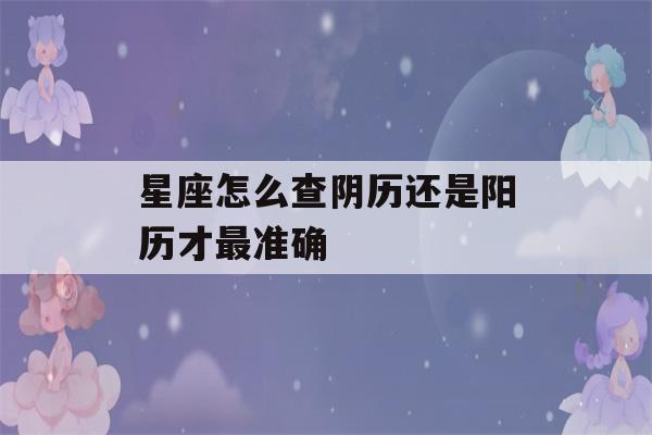 星座怎么查阴历还是阳历才最准确