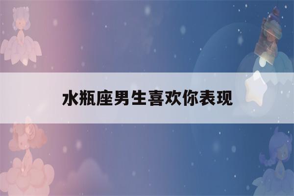 水瓶座男生喜欢你表现