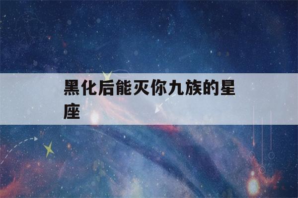 黑化后能灭你九族的星座