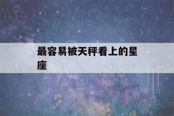 最容易被天秤看上的星座