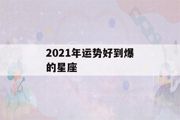 2021年运势好到爆的星座