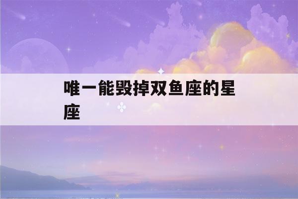 唯一能毁掉双鱼座的星座