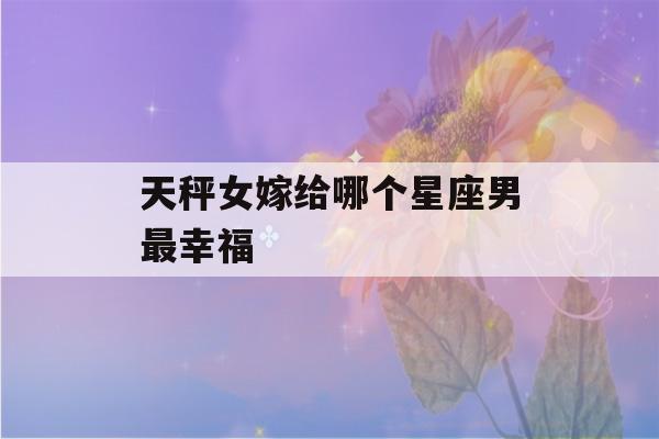 天秤女嫁给哪个星座男最幸福