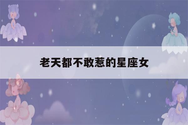 老天都不敢惹的星座女