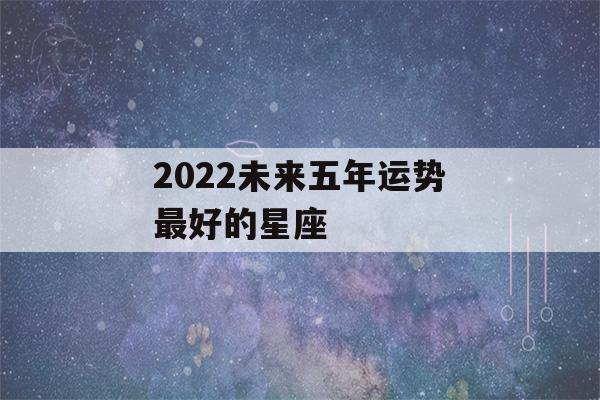 2022未来五年运势最好的星座