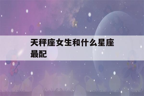 天秤座女生和什么星座最配