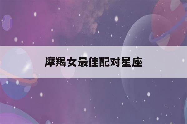 摩羯女最佳配对星座