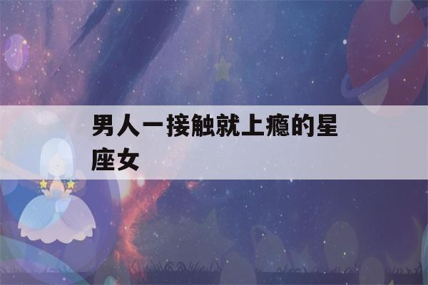 男人一接触就上瘾的星座女