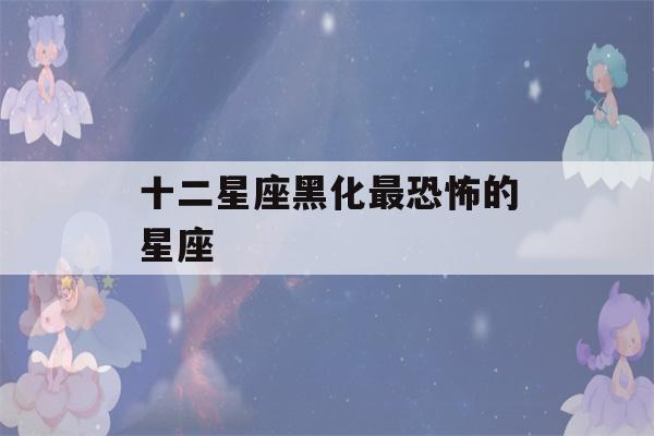 十二星座黑化最恐怖的星座