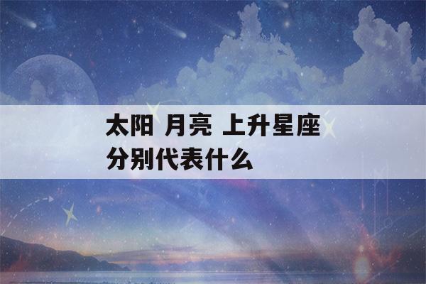 太阳 月亮 上升星座分别代表什么