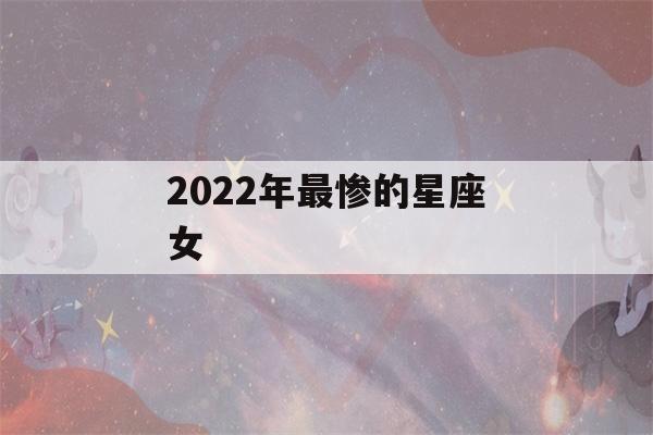 2022年最惨的星座女