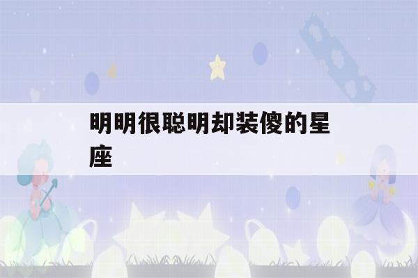 明明很聪明却装傻的星座