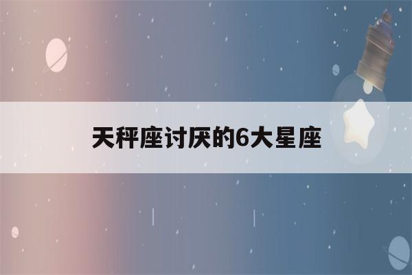 天秤座讨厌的6大星座