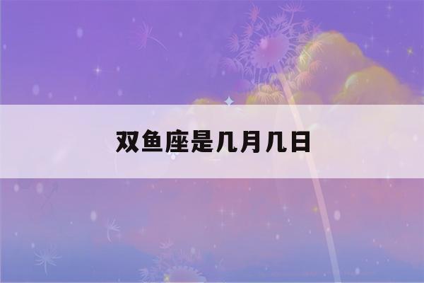 双鱼座是几月几日