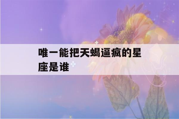 唯一能把天蝎逼疯的星座是谁