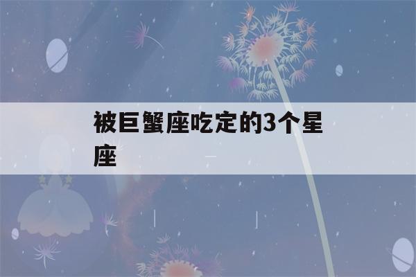 被巨蟹座吃定的3个星座